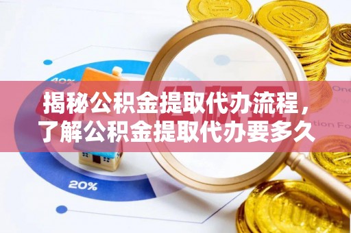涞源揭秘公积金提取代办流程，了解公积金提取代办要多久的关键因素