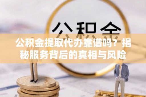 涞源公积金提取代办靠谱吗？揭秘服务背后的真相与风险