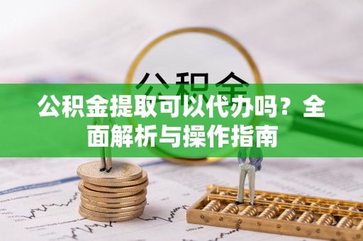 涞源公积金提取可以代办吗？全面解析与操作指南