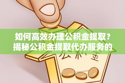 涞源如何高效办理公积金提取？揭秘公积金提取代办服务的优势与注意事项