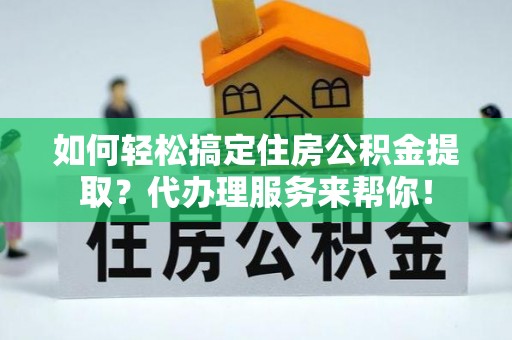 涞源如何轻松搞定住房公积金提取？代办理服务来帮你！