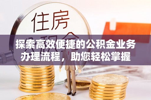 涞源探索高效便捷的公积金业务办理流程，助您轻松掌握