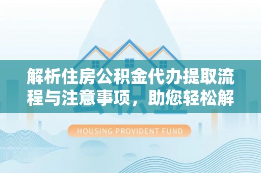 涞源解析住房公积金代办提取流程与注意事项，助您轻松解决资金难题