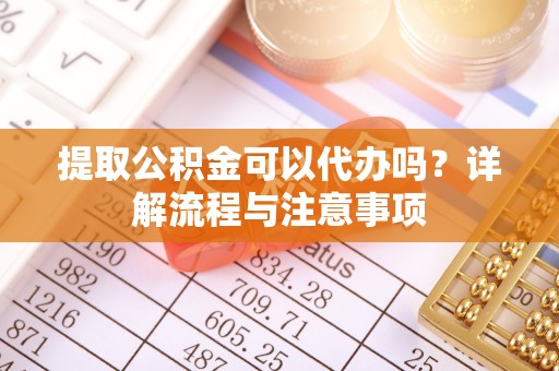 涞源提取公积金可以代办吗？详解流程与注意事项