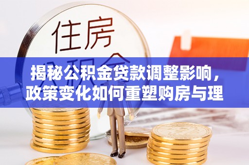 涞源揭秘公积金贷款调整影响，政策变化如何重塑购房与理财规划