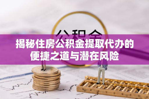 涞源揭秘住房公积金提取代办的便捷之道与潜在风险