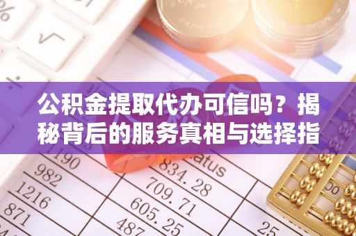 涞源公积金提取代办可信吗？揭秘背后的服务真相与选择指南
