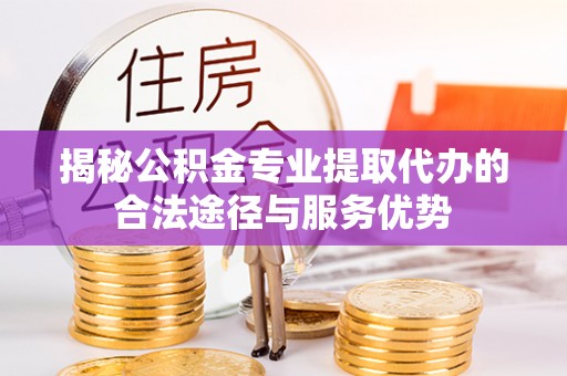 涞源揭秘公积金专业提取代办的合法途径与服务优势