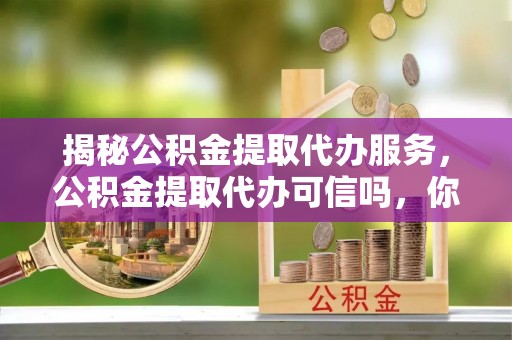 涞源揭秘公积金提取代办服务，公积金提取代办可信吗，你需要知道的真相