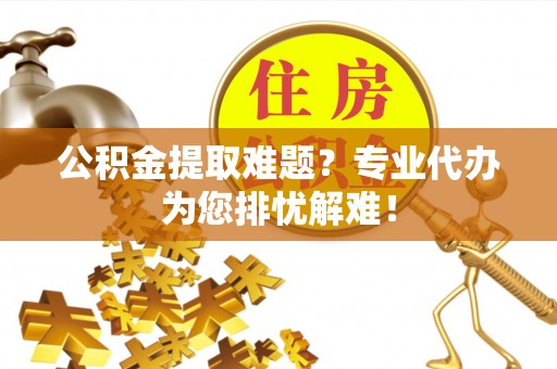 涞源公积金提取难题？专业代办为您排忧解难！
