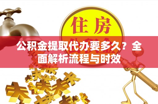 涞源公积金提取代办要多久？全面解析流程与时效