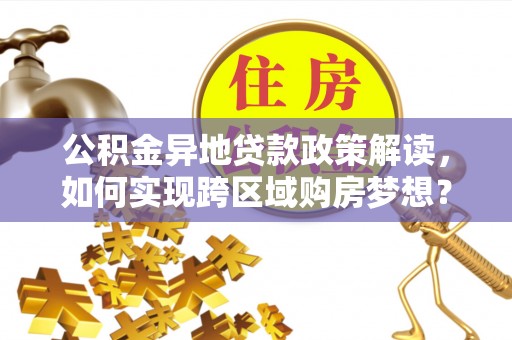 涞源公积金异地贷款政策解读，如何实现跨区域购房梦想？