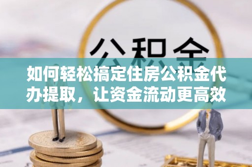 涞源如何轻松搞定住房公积金代办提取，让资金流动更高效