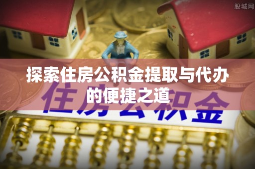 涞源探索住房公积金提取与代办的便捷之道