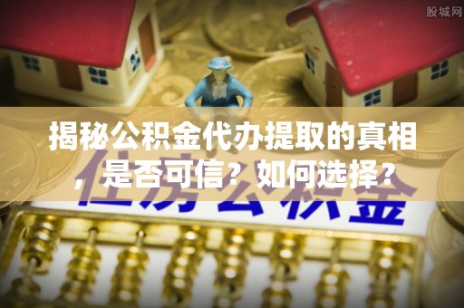 涞源揭秘公积金代办提取的真相，是否可信？如何选择？
