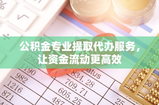 涞源公积金专业提取代办服务，让资金流动更高效