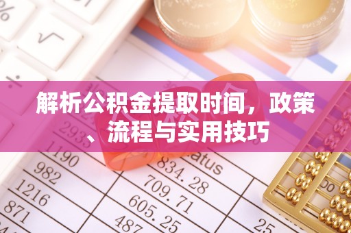 涞源解析公积金提取时间，政策、流程与实用技巧