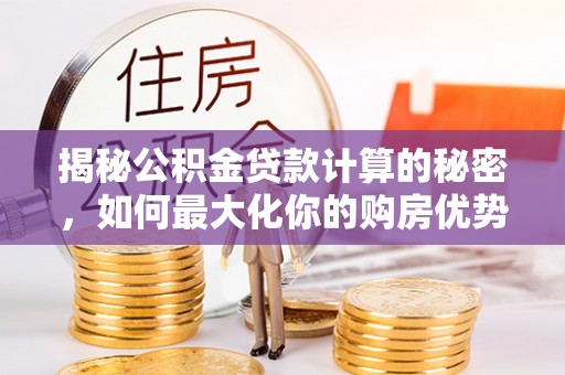 涞源揭秘公积金贷款计算的秘密，如何最大化你的购房优势