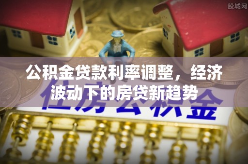 涞源公积金贷款利率调整，经济波动下的房贷新趋势