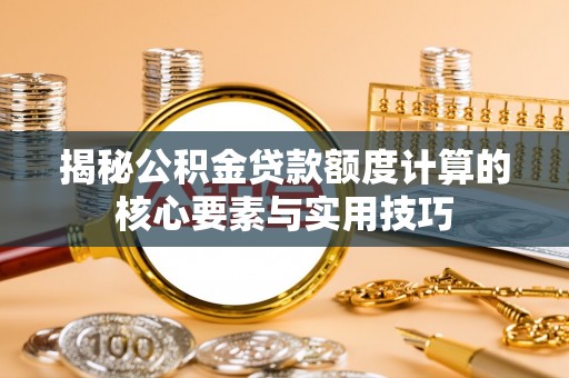 涞源揭秘公积金贷款额度计算的核心要素与实用技巧