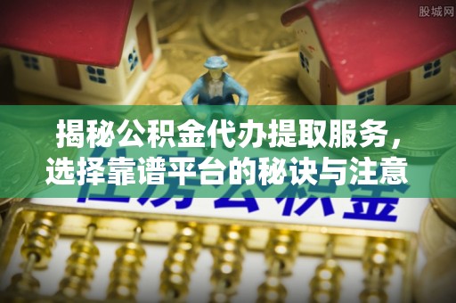 涞源揭秘公积金代办提取服务，选择靠谱平台的秘诀与注意事项