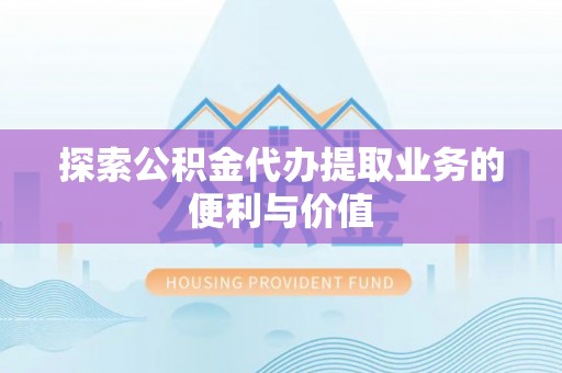 涞源探索公积金代办提取业务的便利与价值