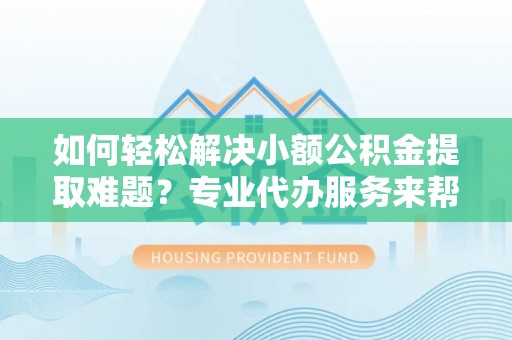 涞源如何轻松解决小额公积金提取难题？专业代办服务来帮忙