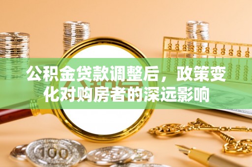 涞源公积金贷款调整后，政策变化对购房者的深远影响
