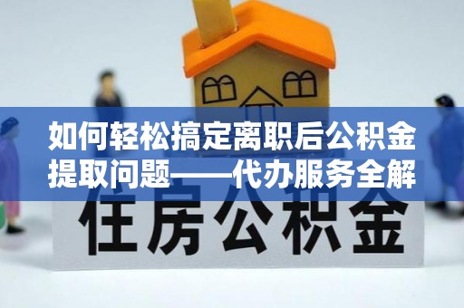 涞源如何轻松搞定离职后公积金提取问题——代办服务全解析