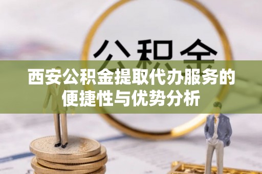 涞源西安公积金提取代办服务的便捷性与优势分析