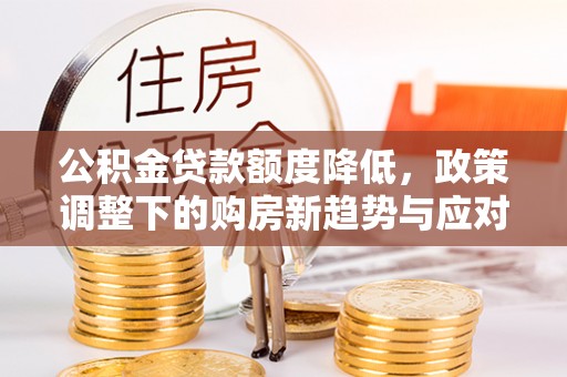 涞源公积金贷款额度降低，政策调整下的购房新趋势与应对策略