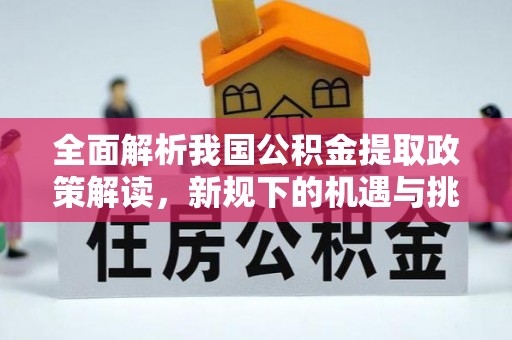 涞源全面解析我国公积金提取政策解读，新规下的机遇与挑战