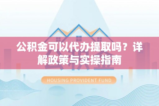 涞源公积金可以代办提取吗？详解政策与实操指南