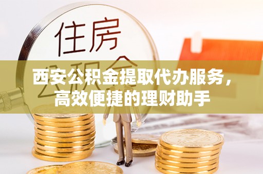 涞源西安公积金提取代办服务，高效便捷的理财助手