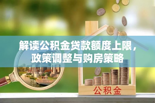 涞源解读公积金贷款额度上限，政策调整与购房策略