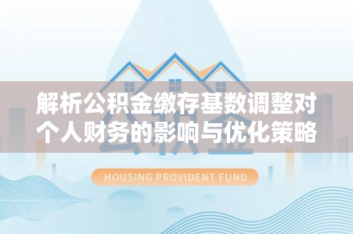 涞源解析公积金缴存基数调整对个人财务的影响与优化策略