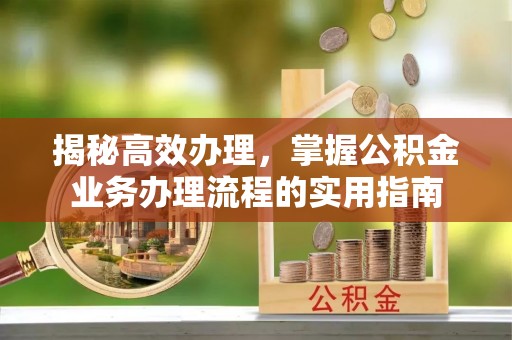 涞源揭秘高效办理，掌握公积金业务办理流程的实用指南