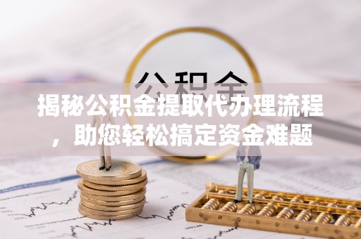 涞源揭秘公积金提取代办理流程，助您轻松搞定资金难题