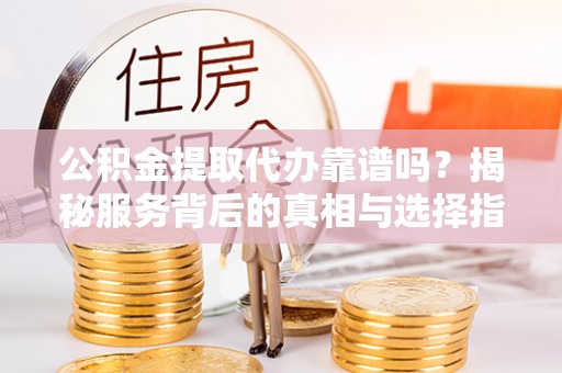 涞源公积金提取代办靠谱吗？揭秘服务背后的真相与选择指南