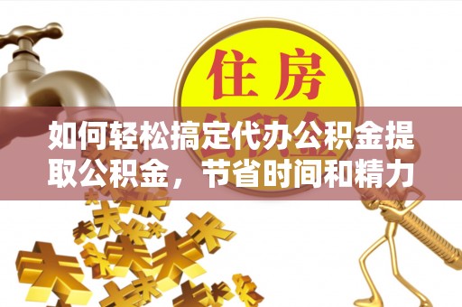涞源如何轻松搞定代办公积金提取公积金，节省时间和精力的秘密武器