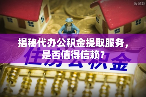 涞源揭秘代办公积金提取服务，是否值得信赖？
