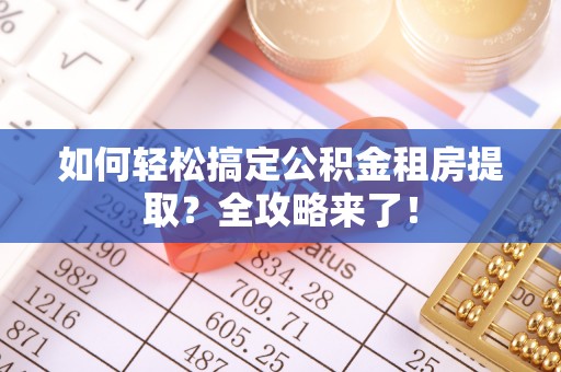 涞源如何轻松搞定公积金租房提取？全攻略来了！