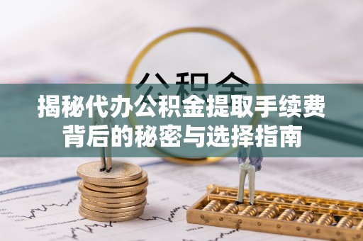 涞源揭秘代办公积金提取手续费背后的秘密与选择指南