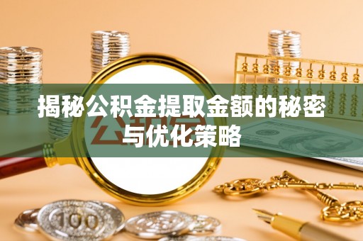 涞源揭秘公积金提取金额的秘密与优化策略