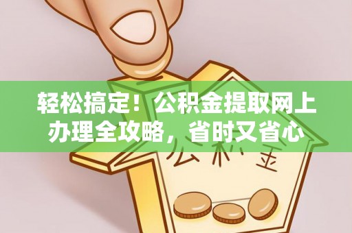 涞源轻松搞定！公积金提取网上办理全攻略，省时又省心