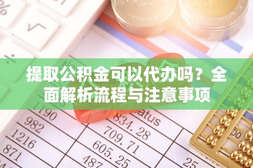 涞源提取公积金可以代办吗？全面解析流程与注意事项
