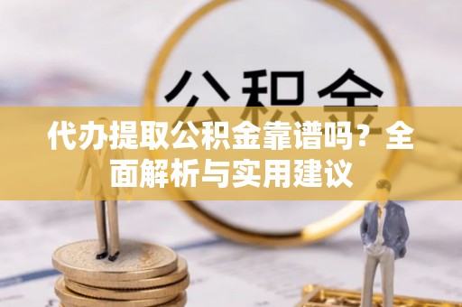 涞源代办提取公积金靠谱吗？全面解析与实用建议