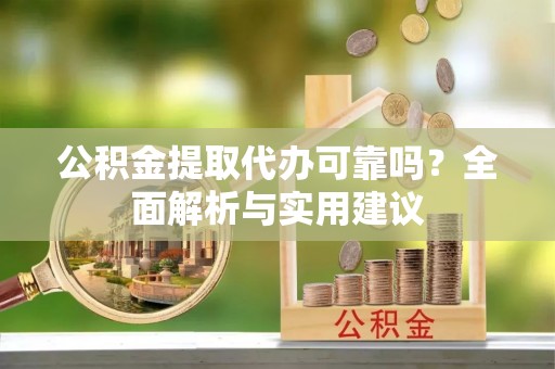涞源公积金提取代办可靠吗？全面解析与实用建议