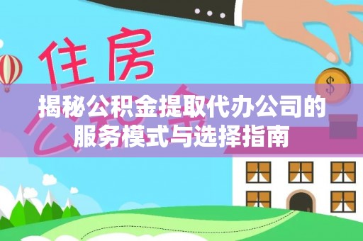 涞源揭秘公积金提取代办公司的服务模式与选择指南