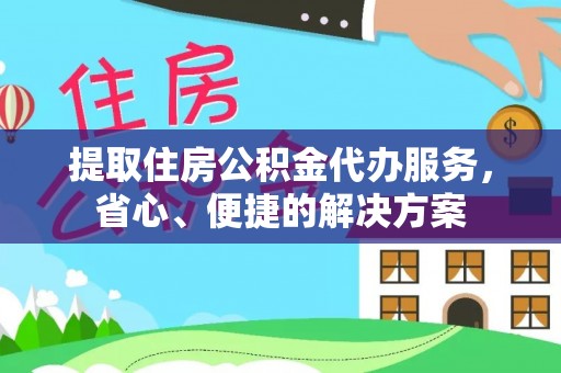 涞源提取住房公积金代办服务，省心、便捷的解决方案